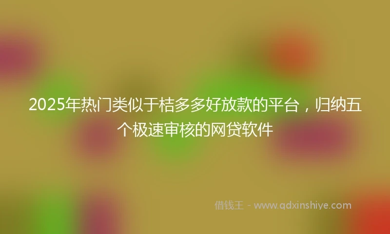 2025年热门类似于桔多多好放款的平台，归纳五个极速审核的网贷软件