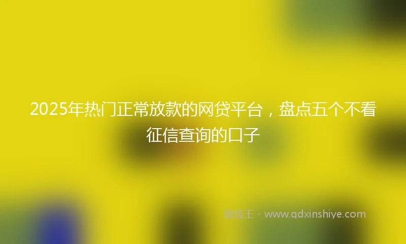 2025年热门正常放款的网贷平台，盘点五个不看征信查询的口子