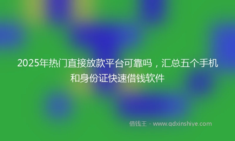 2025年热门直接放款平台可靠吗，汇总五个手机和身份证快速借钱软件