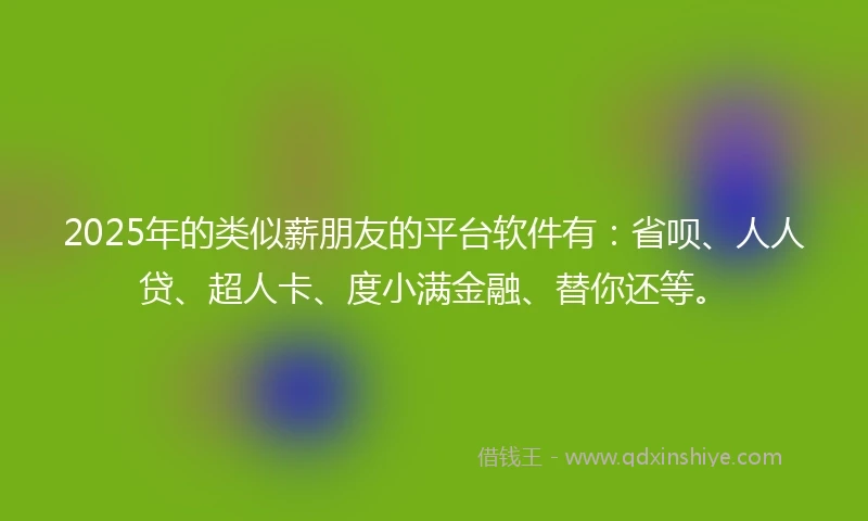 2025年的类似薪朋友的平台软件有：省呗、人人贷、超人卡、度小满金融、替你还等。