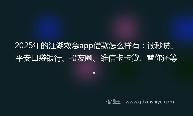 2025年的江湖救急app借款怎么样有：读秒贷、平安口袋银行、投友圈、维信卡卡贷、替你还等。