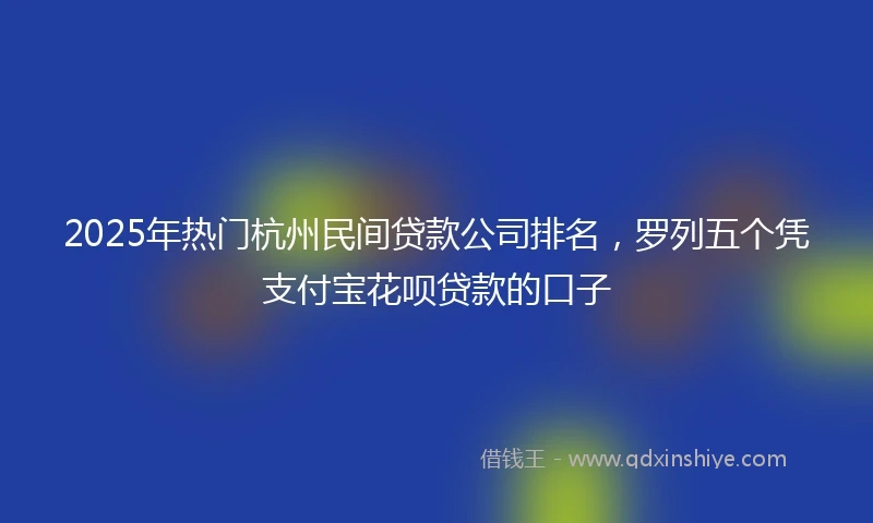 2025年热门杭州民间贷款公司排名，罗列五个凭支付宝花呗贷款的口子