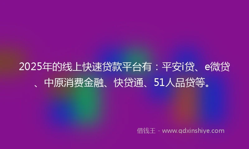 2025年的线上快速贷款平台有：平安i贷、e微贷、中原消费金融、快贷通、51人品贷等。