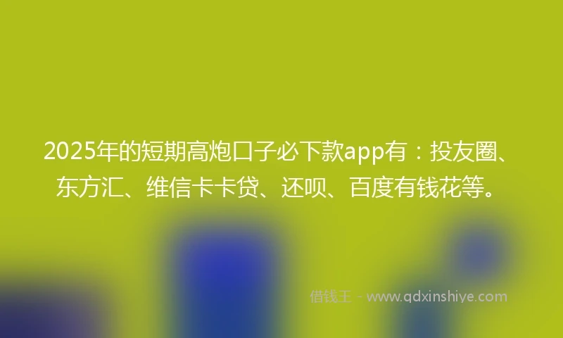 2025年的短期高炮口子必下款app有：投友圈、东方汇、维信卡卡贷、还呗、百度有钱花等。