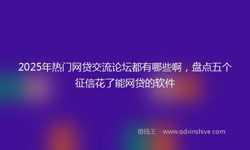 2025年热门网贷交流论坛都有哪些啊，盘点五个征信花了能网贷的软件