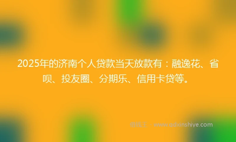 2025年的济南个人贷款当天放款有：融逸花、省呗、投友圈、分期乐、信用卡贷等。