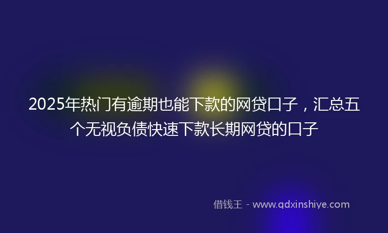 2025年热门有逾期也能下款的网贷口子，汇总五个无视负债快速下款长期网贷的口子