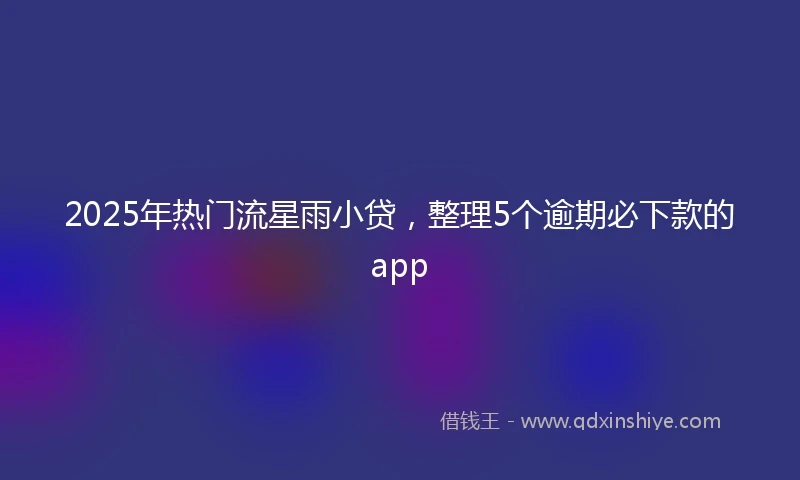 2025年热门流星雨小贷，整理5个逾期必下款的app