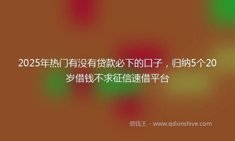2025年热门有没有贷款必下的口子，归纳5个20岁借钱不求征信速借平台