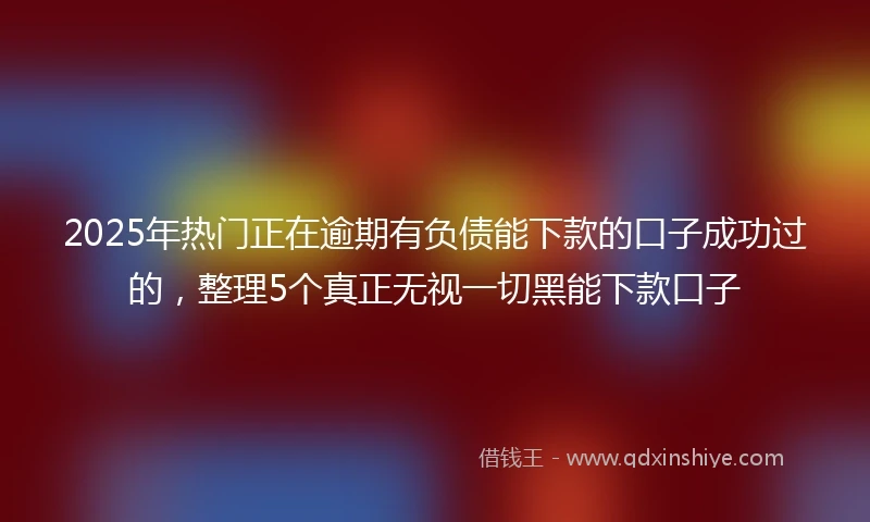 2025年热门正在逾期有负债能下款的口子成功过的，整理5个真正无视一切黑能下款口子