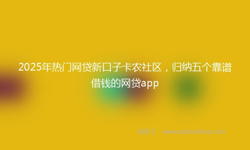 2025年热门网贷新口子卡农社区，归纳五个靠谱借钱的网贷app
