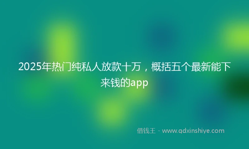 2025年热门纯私人放款十万，概括五个最新能下来钱的app