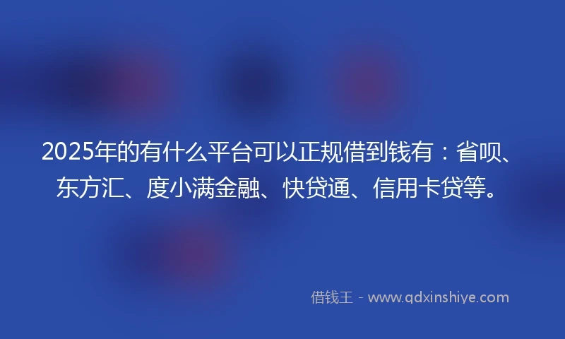 2025年的有什么平台可以正规借到钱有：省呗、东方汇、度小满金融、快贷通、信用卡贷等。