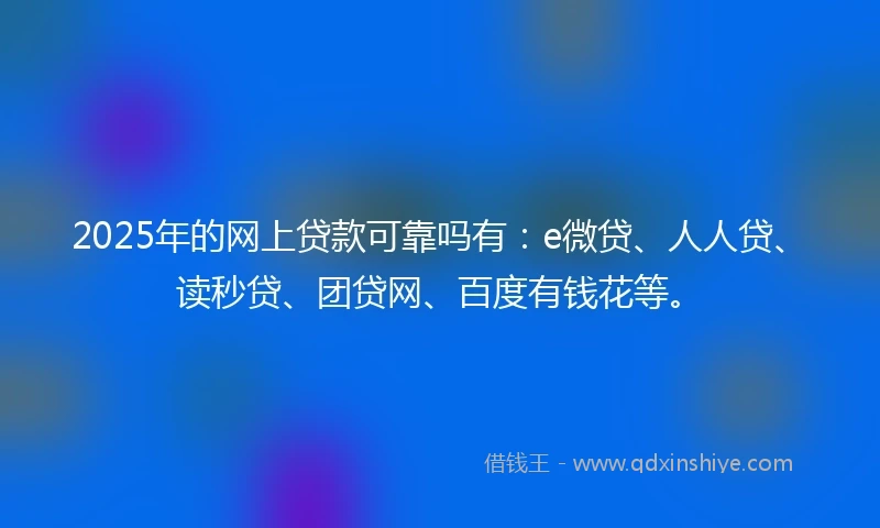 2025年的网上贷款可靠吗有：e微贷、人人贷、读秒贷、团贷网、百度有钱花等。