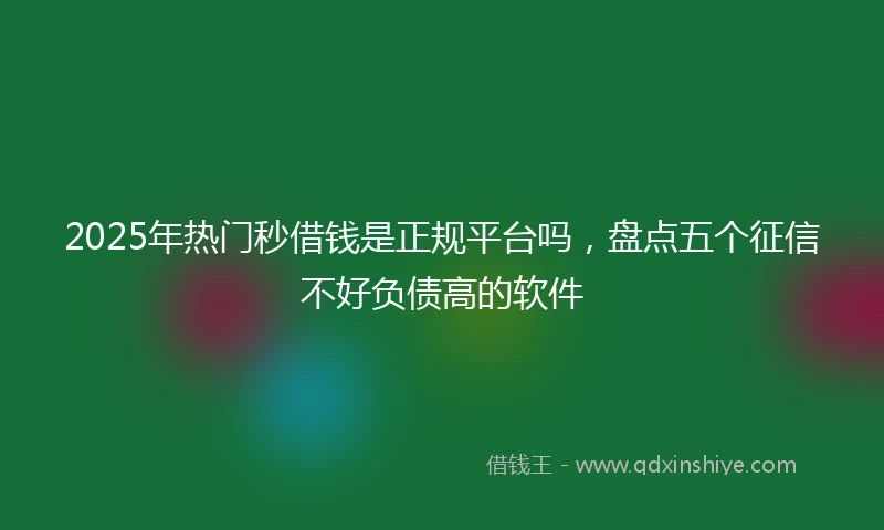 2025年热门秒借钱是正规平台吗，盘点五个征信不好负债高的软件