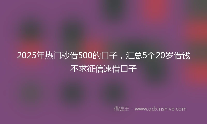 2025年热门秒借500的口子，汇总5个20岁借钱不求征信速借口子