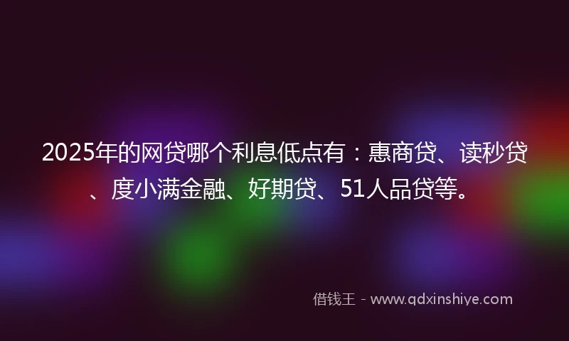 2025年的网贷哪个利息低点有：惠商贷、读秒贷、度小满金融、好期贷、51人品贷等。