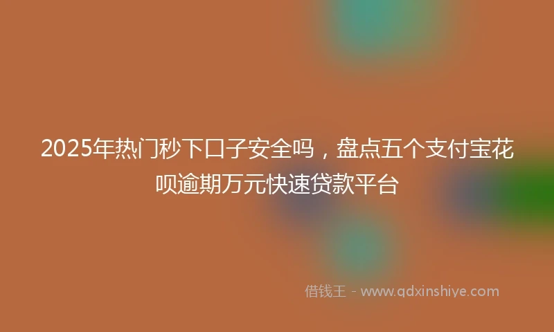 2025年热门秒下口子安全吗，盘点五个支付宝花呗逾期万元快速贷款平台