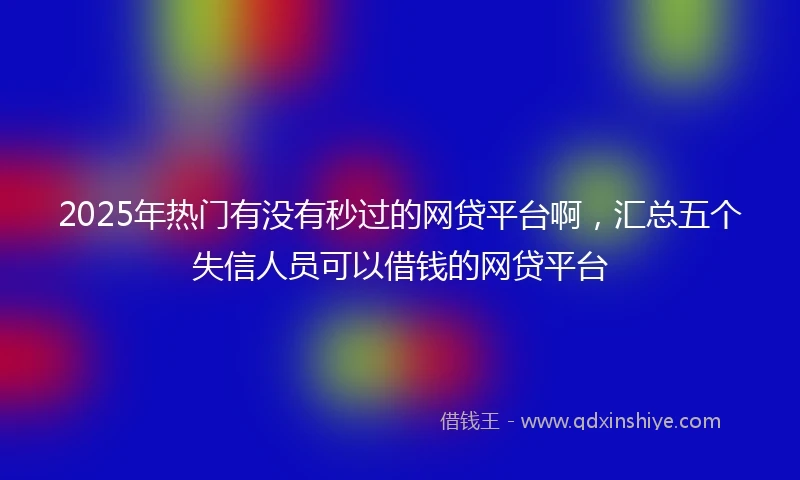 2025年热门有没有秒过的网贷平台啊，汇总五个失信人员可以借钱的网贷平台