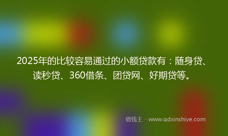 2025年的比较容易通过的小额贷款有：随身贷、读秒贷、360借条、团贷网、好期贷等。