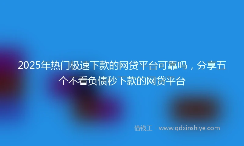 2025年热门极速下款的网贷平台可靠吗，分享五个不看负债秒下款的网贷平台