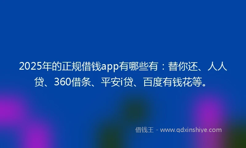2025年的正规借钱app有哪些有：替你还、人人贷、360借条、平安i贷、百度有钱花等。