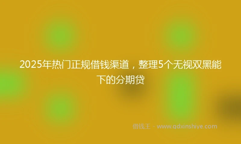 2025年热门正规借钱渠道，整理5个无视双黑能下的分期贷