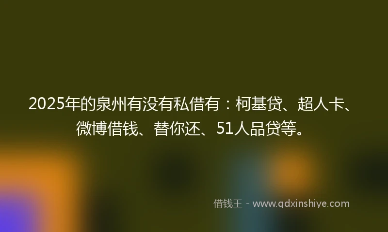 2025年的泉州有没有私借有：柯基贷、超人卡、微博借钱、替你还、51人品贷等。
