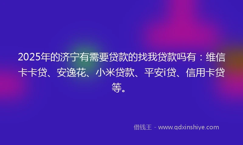 2025年的济宁有需要贷款的找我贷款吗有：维信卡卡贷、安逸花、小米贷款、平安i贷、信用卡贷等。