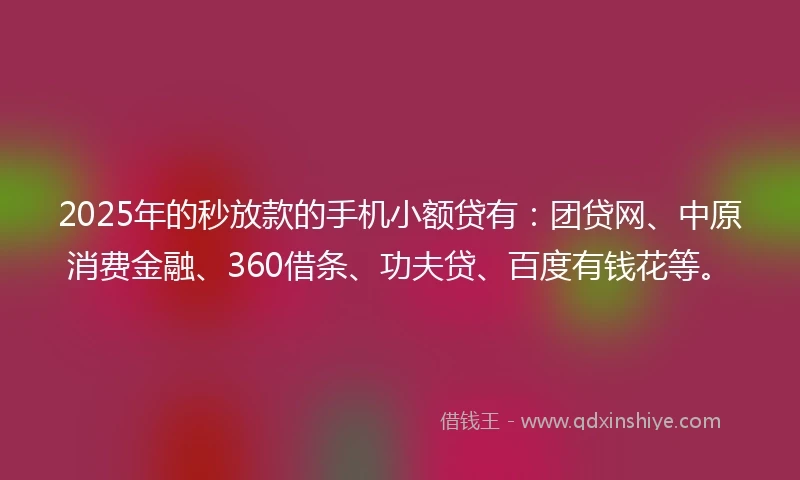 2025年的秒放款的手机小额贷有：团贷网、中原消费金融、360借条、功夫贷、百度有钱花等。