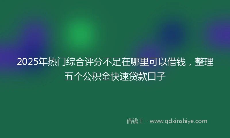 2025年热门综合评分不足在哪里可以借钱,整理五个公积金快速贷款口子