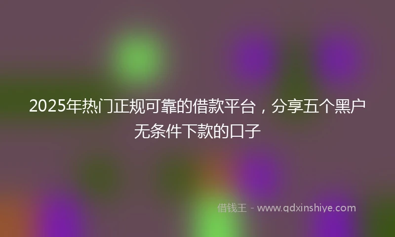 2025年热门正规可靠的借款平台，分享五个黑户无条件下款的口子
