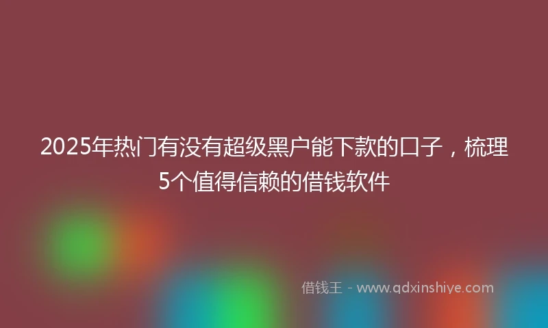 2025年热门有没有超级黑户能下款的口子，梳理5个值得信赖的借钱软件