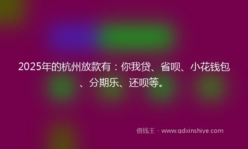 2025年的杭州放款有：你我贷、省呗、小花钱包、分期乐、还呗等。