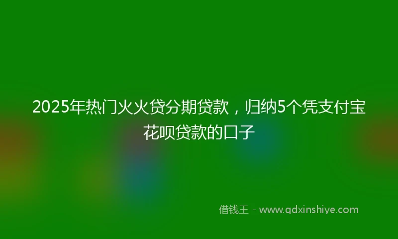 2025年热门火火贷分期贷款，归纳5个凭支付宝花呗贷款的口子