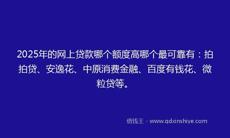 2025年的网上贷款哪个额度高哪个最可靠有：拍拍贷、安逸花、中原消费金融、百度有钱花、微粒贷等。