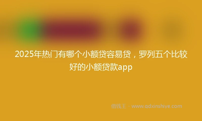 2025年热门有哪个小额贷容易贷，罗列五个比较好的小额贷款app