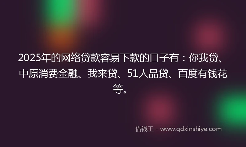 2025年的网络贷款容易下款的口子有：你我贷、中原消费金融、我来贷、51人品贷、百度有钱花等。