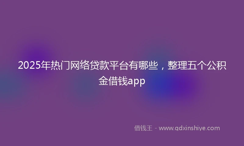 2025年热门网络贷款平台有哪些，整理五个公积金借钱app