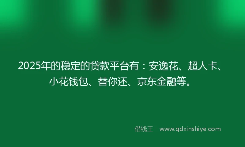 2025年的稳定的贷款平台有：安逸花、超人卡、小花钱包、替你还、京东金融等。