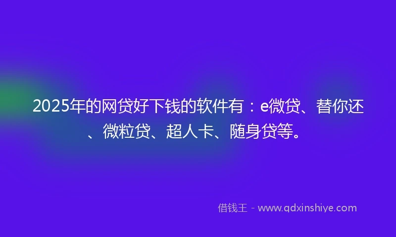 2025年的网贷好下钱的软件有：e微贷、替你还、微粒贷、超人卡、随身贷等。