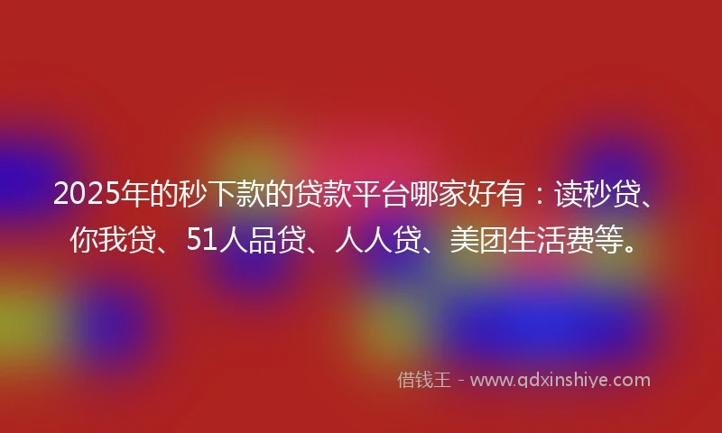 2025年的秒下款的贷款平台哪家好有：读秒贷、你我贷、51人品贷、人人贷、美团生活费等。