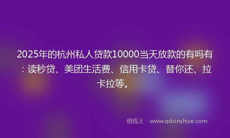 2025年的杭州私人贷款10000当天放款的有吗有：读秒贷、美团生活费、信用卡贷、替你还、拉卡拉等。