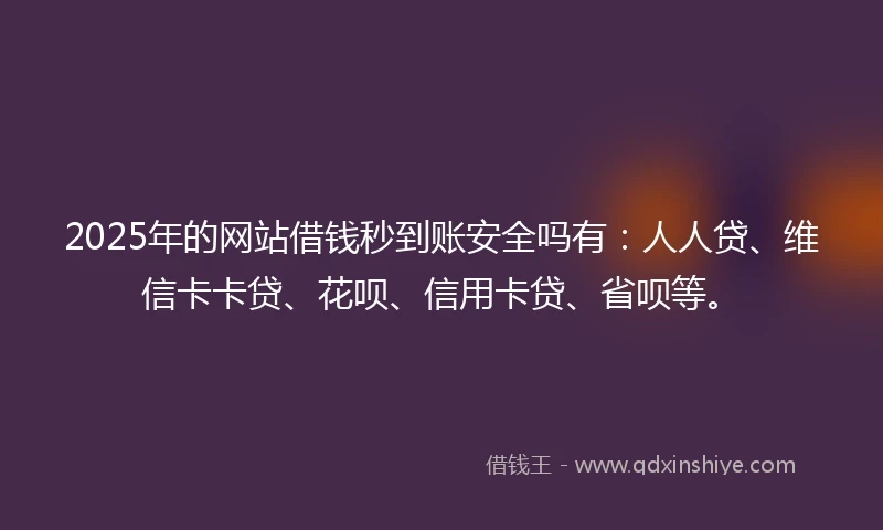 2025年的网站借钱秒到账安全吗有：人人贷、维信卡卡贷、花呗、信用卡贷、省呗等。
