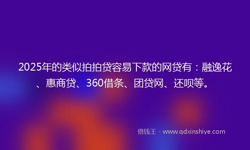 2025年的类似拍拍贷容易下款的网贷有：融逸花、惠商贷、360借条、团贷网、还呗等。