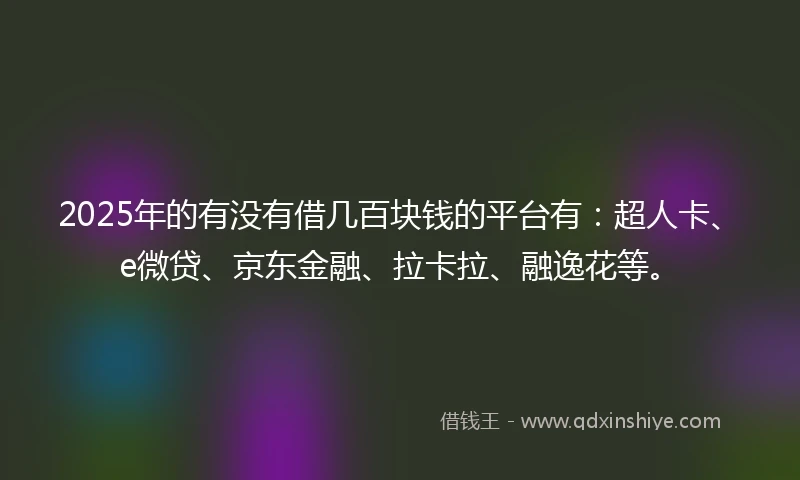 2025年的有没有借几百块钱的平台有：超人卡、e微贷、京东金融、拉卡拉、融逸花等。