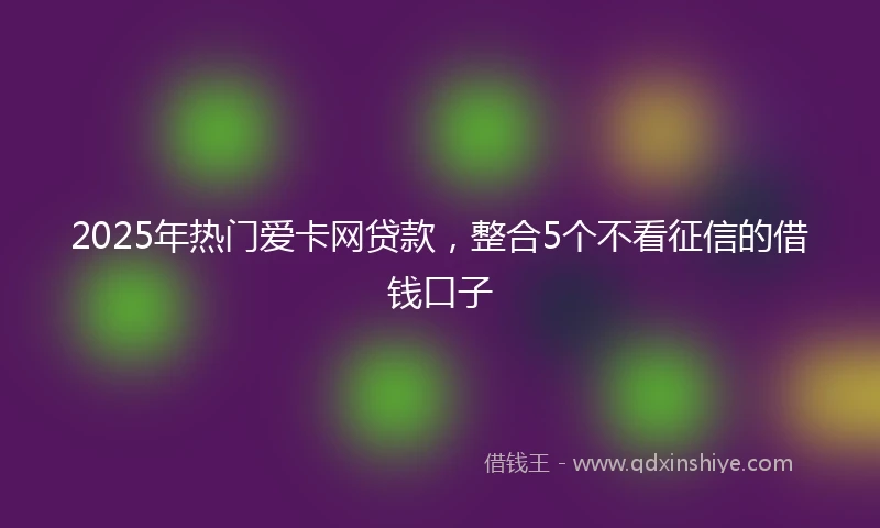 2025年热门爱卡网贷款，整合5个不看征信的借钱口子