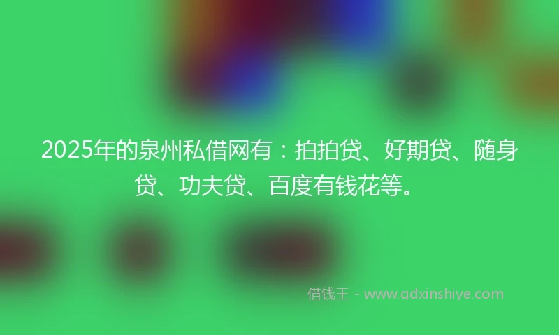 2025年的泉州私借网有：拍拍贷、好期贷、随身贷、功夫贷、百度有钱花等。