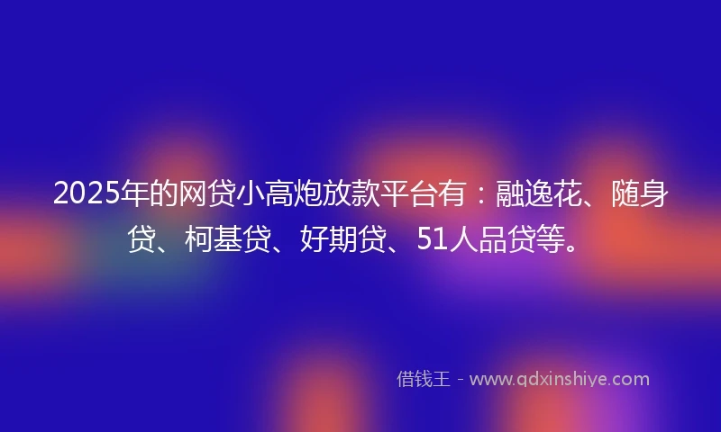 2025年的网贷小高炮放款平台有：融逸花、随身贷、柯基贷、好期贷、51人品贷等。