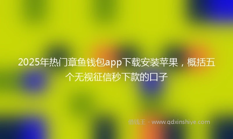 2025年热门章鱼钱包app下载安装苹果，概括五个无视征信秒下款的口子